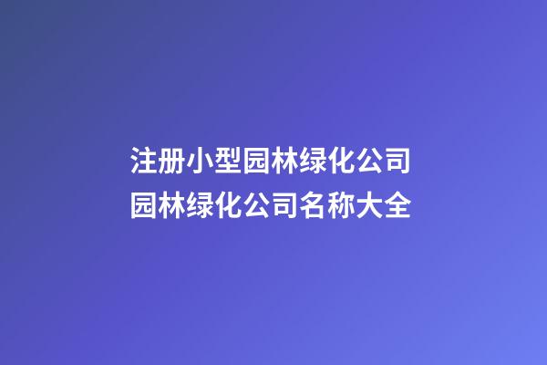 注册小型园林绿化公司 园林绿化公司名称大全